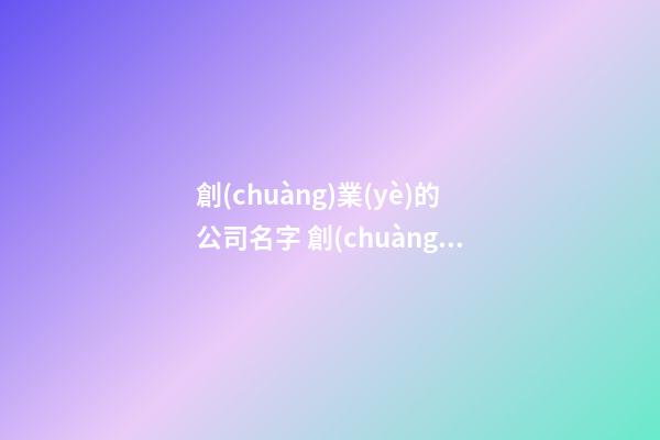 創(chuàng)業(yè)的公司名字 創(chuàng)業(yè)公司名字怎么取-第1張-公司起名-玄機(jī)派